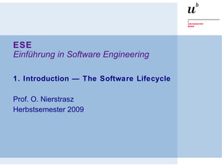 ESE
Einführung in Software Engineering
1. Introduction — The Software Lifecycle
Prof. O. Nierstrasz
Herbstsemester 2009
 