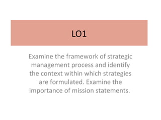 LO1

Examine the framework of strategic
 management process and identify
the context within which strategies
   are formulated. Examine the
importance of mission statements.
 