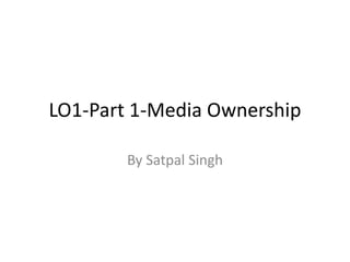 LO1-Part 1-Media Ownership
By Satpal Singh
 