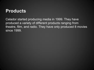 Products 
Celador started producing media in 1999. They have 
produced a variety of different products ranging from 
theatre, film, and radio. They have only produced 8 movies 
since 1999. 
 