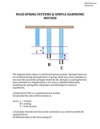 MASS SPRING SYSTEMS & SIMPLE HARMONIC
MOTION
The diagram above shows a vertical springmass system. SpringA shows an
un-str...