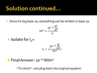  Since it’s log base 10, everything can be written in base 10:
 Isolate for I0=
 FinalAnswer: 10-22W/m2
*To check*: Just plug back into original equation
 