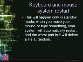 Keyboard and mouse
system restart
• This will happen only in standby
mode, when you move your
mouse or type something, your
system will automatically restart
and the worst part is it will delete
a file at random.
 