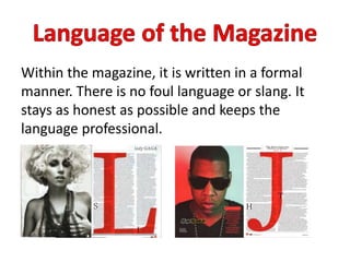 Within the magazine, it is written in a formal
manner. There is no foul language or slang. It
stays as honest as possible and keeps the
language professional.
 
