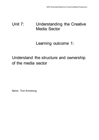 BTEC ExtendedDiplomainCreativeMediaProduction
Unit 7: Understanding the Creative
Media Sector
Learning outcome 1:
Understand the structure and ownership
of the media sector
Name: Tom Armstrong
 