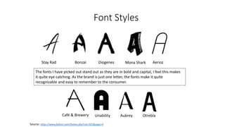Font Styles
Stay Rad Bonzai Diogenes Mona Shark
Source: https://www.dafont.com/theme.php?cat=501&page=4
The fonts I have picked out stand out as they are in bold and capital, I feel this makes
it quite eye catching. As the brand is just one letter, the fonts make it quite
recognizable and easy to remember to the consumer.
Aerioz
Café & Brewery Unability Aubrey Otrebla
 