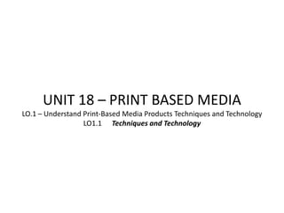 UNIT 18 – PRINT BASED MEDIA
LO.1 – Understand Print-Based Media Products Techniques and Technology
                  LO1.1 Techniques and Technology
 