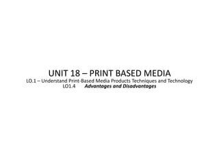 UNIT 18 – PRINT BASED MEDIA
LO.1 – Understand Print-Based Media Products Techniques and Technology
               LO1.4     Advantages and Disadvantages
 