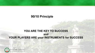 YOU ARE THE KEY TO SUCCESS
and
YOUR PLAYERS ARE your INSTRUMENTS for SUCCESS
90/10 Principle
 