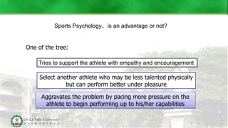 Sports Psychology.. is an advantage or not?
One of the tree:
Tries to support the athlete with empathy and encouragement
Select another athlete who may be less talented physically
but can perform better under pleasure
Aggravates the problem by pacing more pressure on the
athlete to begin performing up to his/her capabilities
 