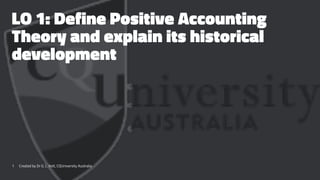 LO 1: Define Positive Accounting
Theory and explain its historical
development
1 Created by Dr G. L. Ilott, CQUniversity Australia
 