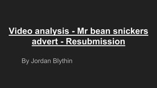 Video analysis - Mr bean snickers
advert - Resubmission
By Jordan Blythin
 