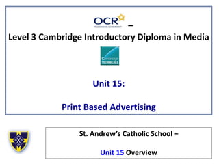 –
Level 3 Cambridge Introductory Diploma in Media
Unit 15:
Print Based Advertising
St. Andrew’s Catholic School –
Unit 15 Overview
 