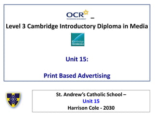 –
Level 3 Cambridge Introductory Diploma in Media
Unit 15:
Print Based Advertising
St. Andrew’s Catholic School –
Unit 15
Harrison Cole - 2030
 