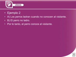 • Ejemplo 2
• A) Los perros ladran cuando no conocen al visitante.
.
• B) El perro no ladro.
• Por lo tanto, el perro conoce al visitante.

 