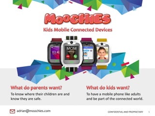 CONFIDENTIAL AND PROPRIETARY 1adrian@moochies.com
To know where their children are and
know they are safe.
To have a mobile phone like adults
and be part of the connected world.
 