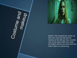 Sarah in the hospital has woken up
from her coma but still has her
injuries on her left eye brow, another
one on her right cheek and under
her bottom lip this can show that she
hasn't been in a coma long.