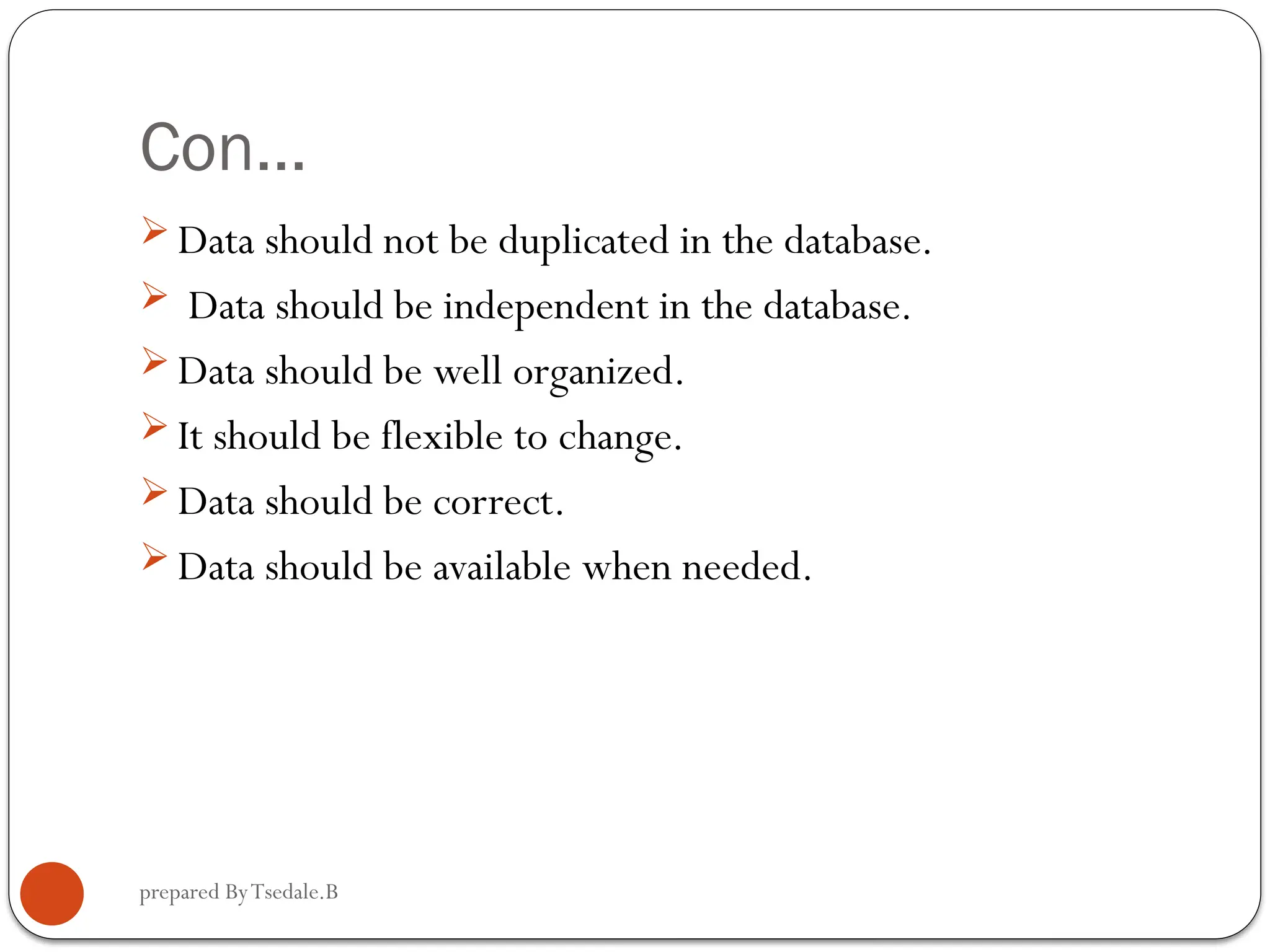 prepared ByTsedale.B Con…  Data should not be duplicated in the database.  Data should be independent in the database.  Data should be well organized.  It should be flexible to change.  Data should be correct.  Data should be available when needed. 
