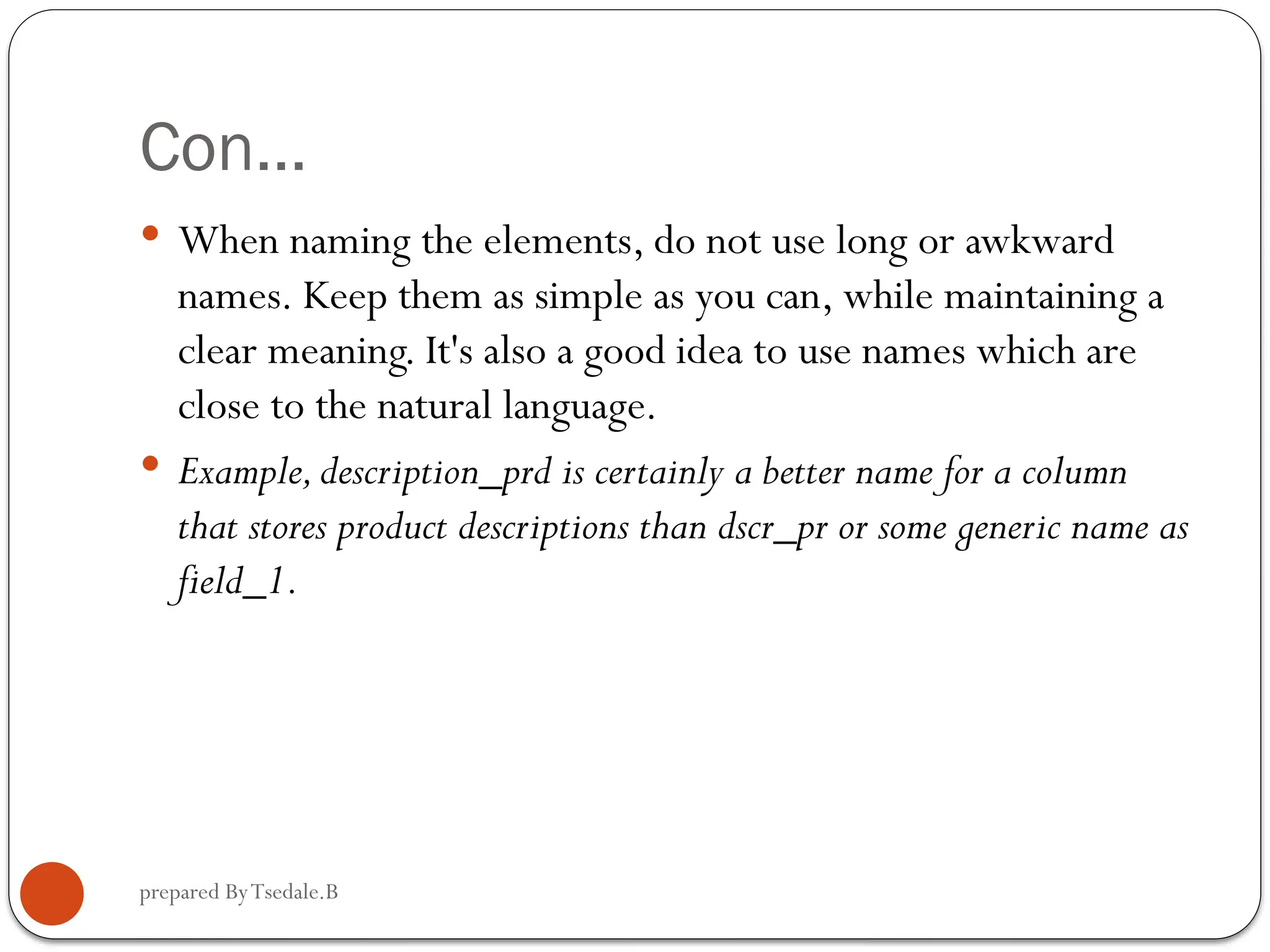 prepared ByTsedale.B Con…  When naming the elements, do not use long or awkward names. Keep them as simple as you can, while maintaining a clear meaning. It's also a good idea to use names which are close to the natural language.  Example,description_prd is certainly a better name for a column that stores product descriptions than dscr_pr or some generic name as field_1. 