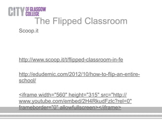 The Flipped Classroom
Scoop.it
http://www.scoop.it/t/flipped-classroom-in-fe
http://edudemic.com/2012/10/how-to-flip-an-entire-
school/
<iframe width="560" height="315" src="http://
www.youtube.com/embed/2H4RkudFzlc?rel=0"
frameborder="0" allowfullscreen></iframe>