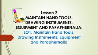 Lesson 2
MAINTAIN HAND TOOLS,
DRAWING INSTRUMENTS,
EQUIPMENT AND PARAPHERNALIA:
LO1. Maintain Hand Tools,
Drawing Instruments, Equipment
and Paraphernalia
 