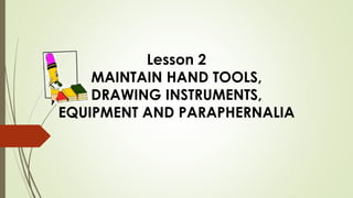 Lesson 2
MAINTAIN HAND TOOLS,
DRAWING INSTRUMENTS,
EQUIPMENT AND PARAPHERNALIA
 