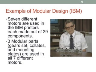 Example of Modular Design (IBM)
• Seven different
motors are used in
the IBM printers
each made out of 29
components.
• 3 Modular parts
(gears set, collates,
and mounting
plates) are used in
all 7 different
motors.
12
 