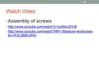 Watch Video
•Assembly of screws
• http://www.youtube.com/watch?v=suMsrcZH-t8
• http://www.youtube.com/watch?NR=1&feature=endscreen
&v=tF4LQMEo4HU
39
 