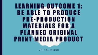 LEARNING OUTCOME 1:
BE ABLE TO PRODUCE
PRE-PRODUCTION
MATERIALS FOR A
PL ANNED ORIGINAL
PRINT MEDIA PRODUCT
U N I T 1 4 ( R E D O )
 