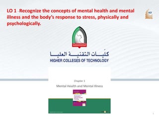 1
LO 1 - Recognize the concepts of mental health and mental
illness and the body’s response to stress, physically and
psychologically.
Copyright ©2017 F.A. Davis Company
Mental Health and Mental Illness
Chapter 1
 