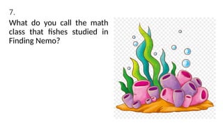 7.
What do you call the math
class that fishes studied in
Finding Nemo?
 