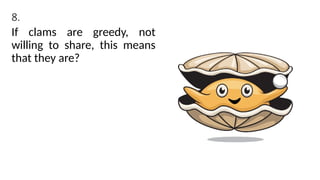 8.
If clams are greedy, not
willing to share, this means
that they are?
 