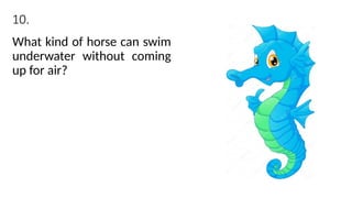 10.
What kind of horse can swim
underwater without coming
up for air?
 