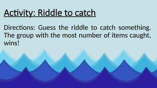 Activity: Riddle to catch
Directions: Guess the riddle to catch something.
The group with the most number of items caught,
wins!
 