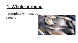 1. Whole or round
- completely intact, as
caught
 
