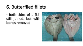 6. Butterflied fillets
- both sides of a fish
still joined, but with
bones removed
 