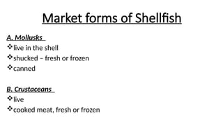 Market forms of Shellfish
A. Mollusks
live in the shell
shucked – fresh or frozen
canned
B. Crustaceans
live
cooked meat, fresh or frozen
 