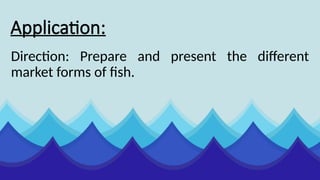 Application:
Direction: Prepare and present the different
market forms of fish.
 