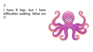 3.
I have 8 legs, but I have
difficulties walking. What am
I?
 