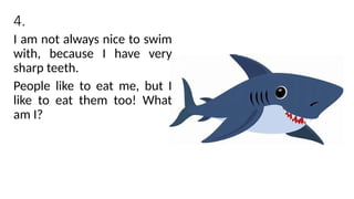 4.
I am not always nice to swim
with, because I have very
sharp teeth.
People like to eat me, but I
like to eat them too! What
am I?
 