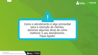 Como o atendimento é algo primordial
para a retenção de clientes,
daremos algumas dicas de como
melhorar o seu atendimento.
Fique ligado!
TREINAMENTO
Como fidelizar clientes através do atendimento
 