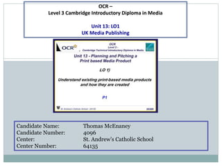 Candidate Name: Thomas McEnaney
Candidate Number: 4096
Center: St. Andrew’s Catholic School
Center Number: 64135
OCR –
Level 3 Cambridge Introductory Diploma in Media
Unit 13: LO1
UK Media Publishing
 