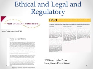 Ethical and Legal and
Regulatory
https://www.ipso.co.uk/IPSO/
http://www.timeincuk.com/terms-and-conditions/
IPSO used to be Press
Complaints Commission
 