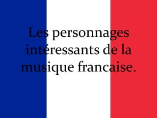 Les personnages
intéressants de la
musique francaise.
 