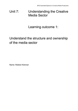 BTEC Extended Diploma in Creative Media Production
Unit 7: Understanding the Creative
Media Sector
Learning outcome 1:
Understand the structure and ownership
of the media sector
Name: Robbie Hickman
 
