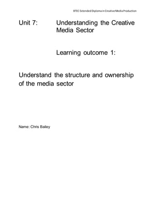 BTEC ExtendedDiplomainCreativeMediaProduction
Unit 7: Understanding the Creative
Media Sector
Learning outcome 1:
Understand the structure and ownership
of the media sector
Name: Chris Bailey
 