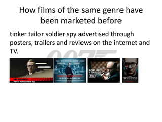 How films of the same genre have
        been marketed before
tinker tailor soldier spy advertised through
posters, trailers and reviews on the internet and
TV.
 