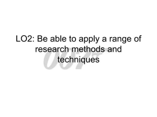 LO2: Be able to apply a range of
    research methods and
          techniques
 