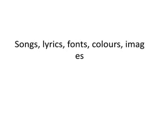 Songs, lyrics, fonts, colours, imag
                 es
 