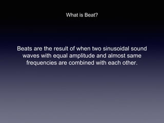 Beats are the result of when two sinusoidal sound
waves with equal amplitude and almost same
frequencies are combined with each other.
What is Beat?
 